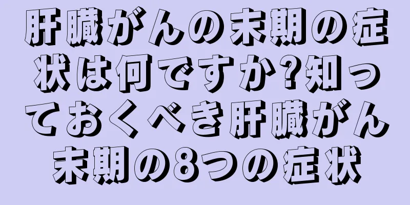 肝臓がんの末期の症状は何ですか?知っておくべき肝臓がん末期の8つの症状