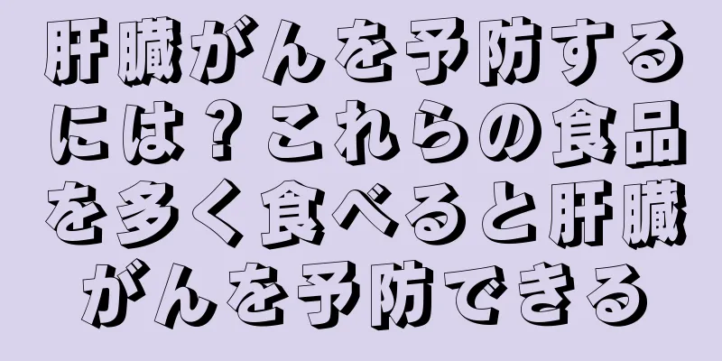 肝臓がんを予防するには？これらの食品を多く食べると肝臓がんを予防できる
