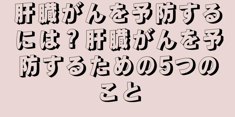 肝臓がんを予防するには？肝臓がんを予防するための5つのこと