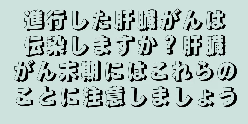 進行した肝臓がんは伝染しますか？肝臓がん末期にはこれらのことに注意しましょう