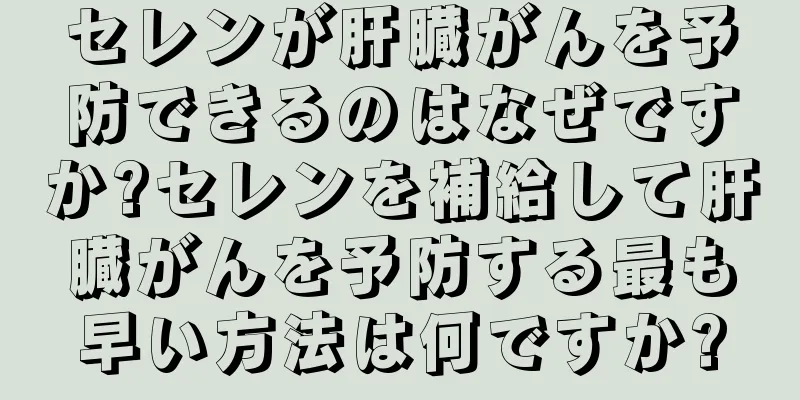 セレンが肝臓がんを予防できるのはなぜですか?セレンを補給して肝臓がんを予防する最も早い方法は何ですか?