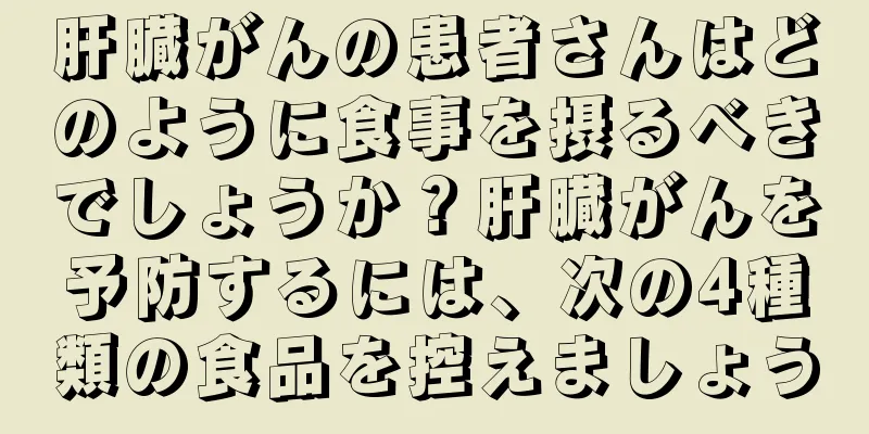 肝臓がんの患者さんはどのように食事を摂るべきでしょうか？肝臓がんを予防するには、次の4種類の食品を控えましょう