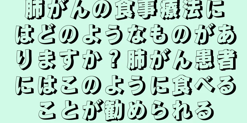 肺がんの食事療法にはどのようなものがありますか？肺がん患者にはこのように食べることが勧められる