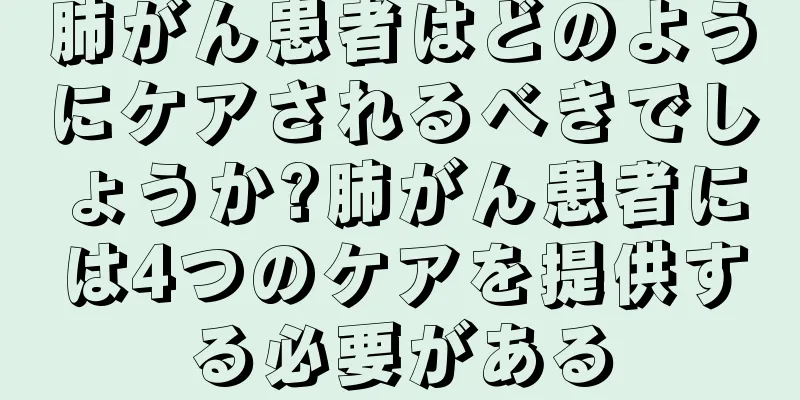肺がん患者はどのようにケアされるべきでしょうか?肺がん患者には4つのケアを提供する必要がある