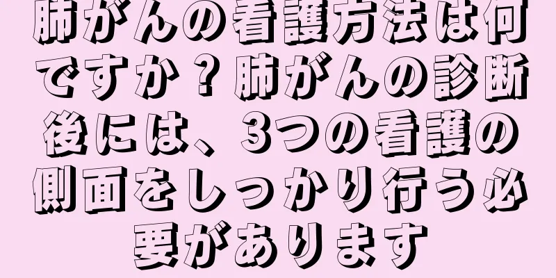 肺がんの看護方法は何ですか？肺がんの診断後には、3つの看護の側面をしっかり行う必要があります