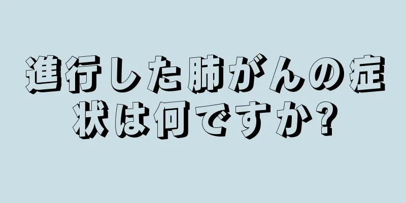 進行した肺がんの症状は何ですか?