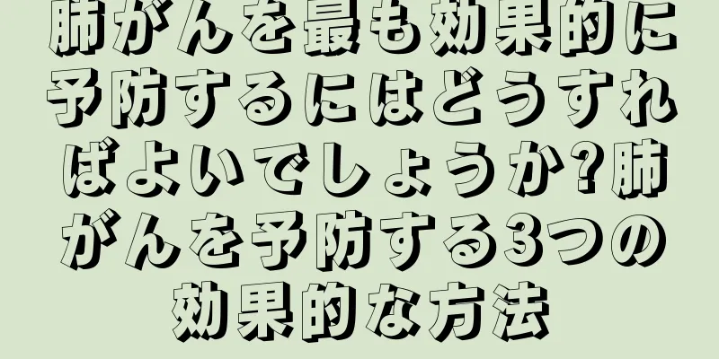 肺がんを最も効果的に予防するにはどうすればよいでしょうか?肺がんを予防する3つの効果的な方法