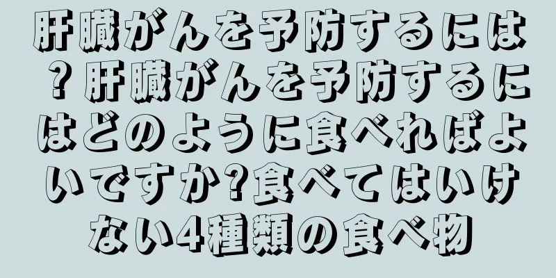 肝臓がんを予防するには？肝臓がんを予防するにはどのように食べればよいですか?食べてはいけない4種類の食べ物
