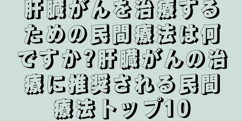 肝臓がんを治療するための民間療法は何ですか?肝臓がんの治療に推奨される民間療法トップ10