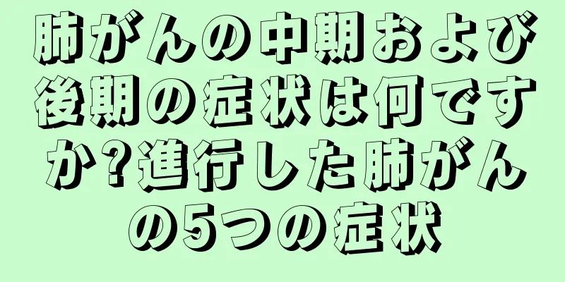 肺がんの中期および後期の症状は何ですか?進行した肺がんの5つの症状