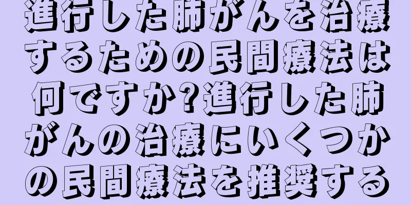進行した肺がんを治療するための民間療法は何ですか?進行した肺がんの治療にいくつかの民間療法を推奨する