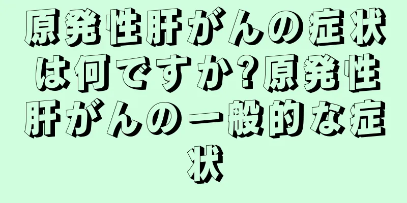 原発性肝がんの症状は何ですか?原発性肝がんの一般的な症状