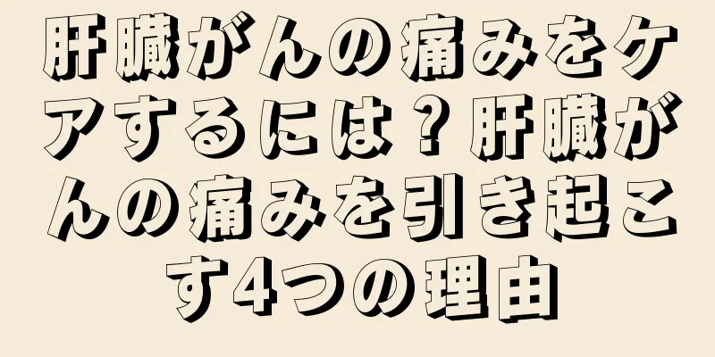 肝臓がんの痛みをケアするには？肝臓がんの痛みを引き起こす4つの理由