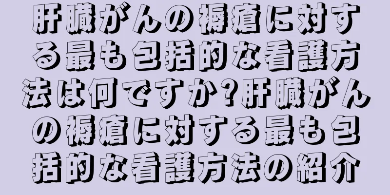 肝臓がんの褥瘡に対する最も包括的な看護方法は何ですか?肝臓がんの褥瘡に対する最も包括的な看護方法の紹介