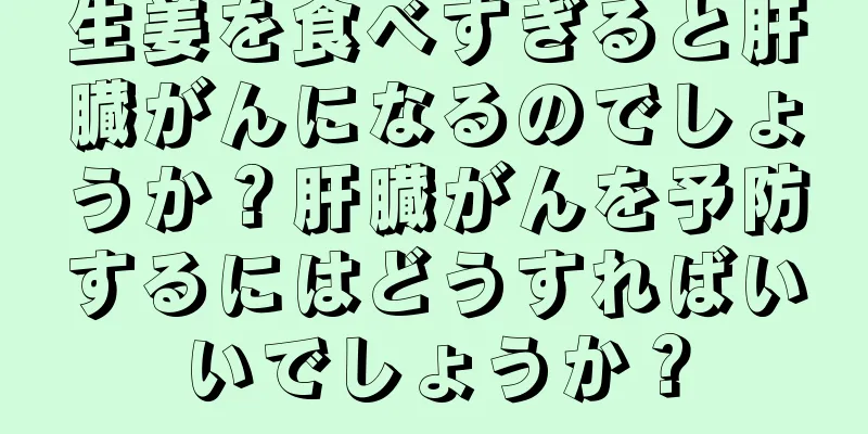 生姜を食べすぎると肝臓がんになるのでしょうか？肝臓がんを予防するにはどうすればいいでしょうか？