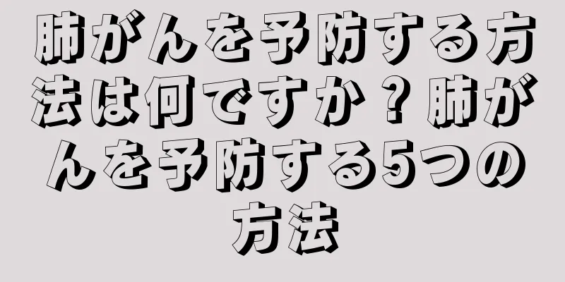 肺がんを予防する方法は何ですか？肺がんを予防する5つの方法