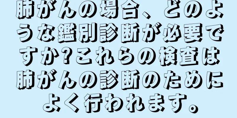 肺がんの場合、どのような鑑別診断が必要ですか?これらの検査は肺がんの診断のためによく行われます。