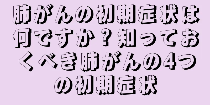 肺がんの初期症状は何ですか？知っておくべき肺がんの4つの初期症状