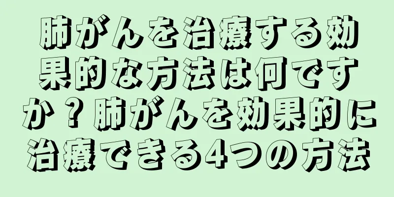 肺がんを治療する効果的な方法は何ですか？肺がんを効果的に治療できる4つの方法