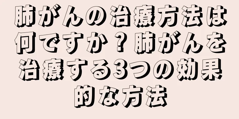 肺がんの治療方法は何ですか？肺がんを治療する3つの効果的な方法