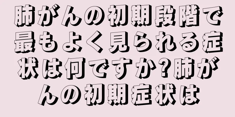 肺がんの初期段階で最もよく見られる症状は何ですか?肺がんの初期症状は
