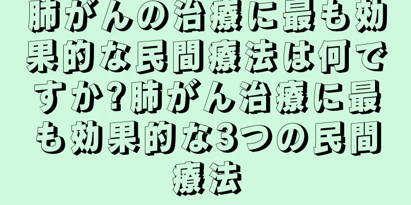肺がんの治療に最も効果的な民間療法は何ですか?肺がん治療に最も効果的な3つの民間療法