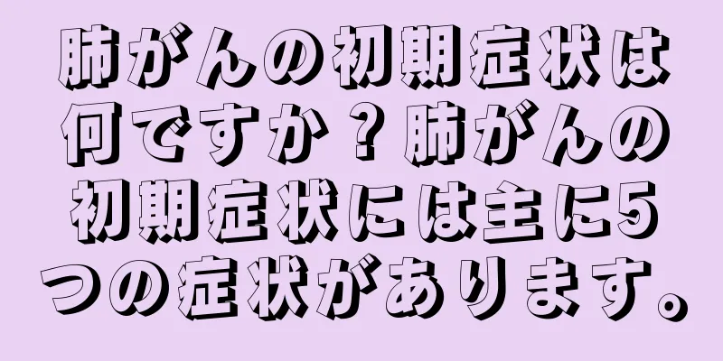 肺がんの初期症状は何ですか？肺がんの初期症状には主に5つの症状があります。