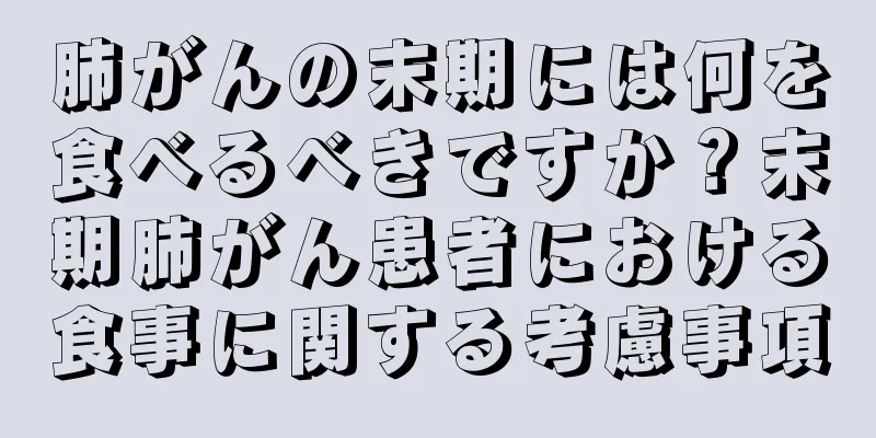 肺がんの末期には何を食べるべきですか？末期肺がん患者における食事に関する考慮事項