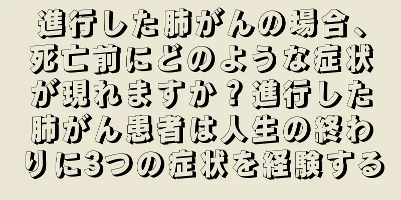 進行した肺がんの場合、死亡前にどのような症状が現れますか？進行した肺がん患者は人生の終わりに3つの症状を経験する