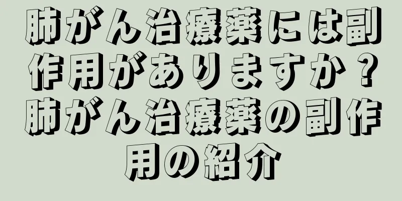 肺がん治療薬には副作用がありますか？肺がん治療薬の副作用の紹介