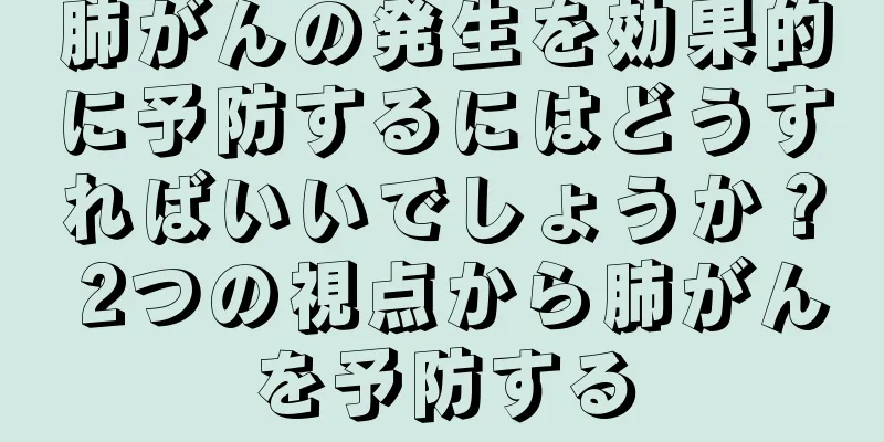 肺がんの発生を効果的に予防するにはどうすればいいでしょうか？ 2つの視点から肺がんを予防する