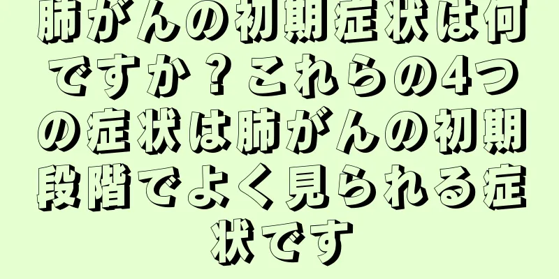 肺がんの初期症状は何ですか？これらの4つの症状は肺がんの初期段階でよく見られる症状です