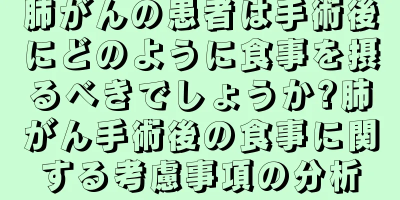 肺がんの患者は手術後にどのように食事を摂るべきでしょうか?肺がん手術後の食事に関する考慮事項の分析