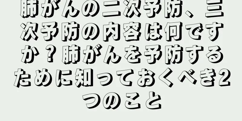肺がんの二次予防、三次予防の内容は何ですか？肺がんを予防するために知っておくべき2つのこと