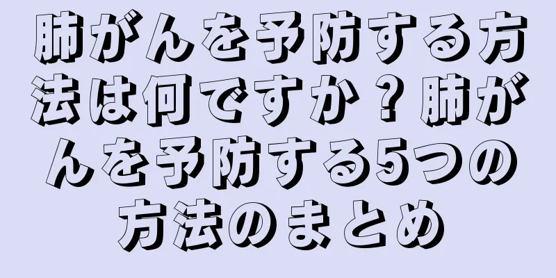 肺がんを予防する方法は何ですか？肺がんを予防する5つの方法のまとめ