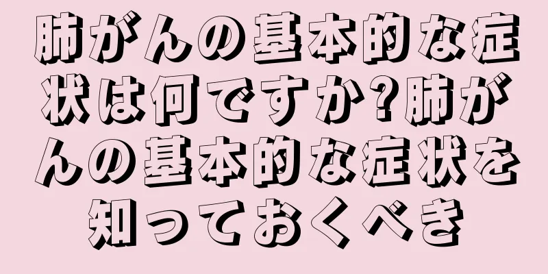 肺がんの基本的な症状は何ですか?肺がんの基本的な症状を知っておくべき