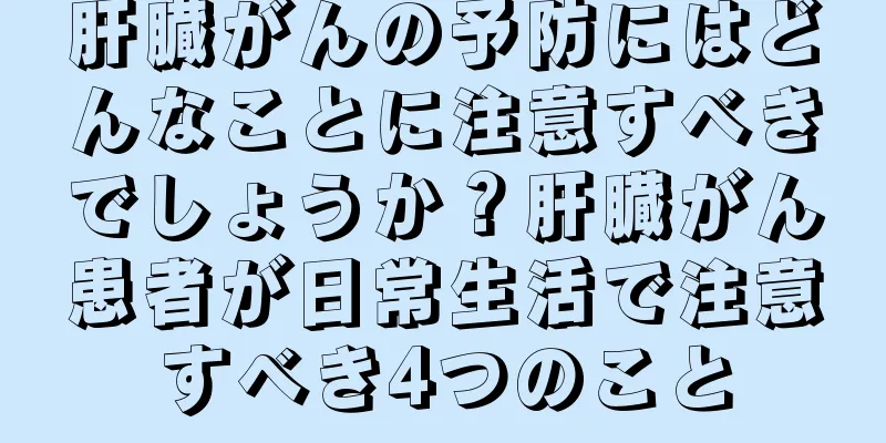 肝臓がんの予防にはどんなことに注意すべきでしょうか？肝臓がん患者が日常生活で注意すべき4つのこと