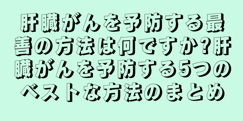肝臓がんを予防する最善の方法は何ですか?肝臓がんを予防する5つのベストな方法のまとめ