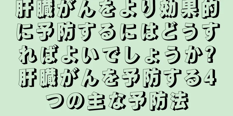 肝臓がんをより効果的に予防するにはどうすればよいでしょうか?肝臓がんを予防する4つの主な予防法