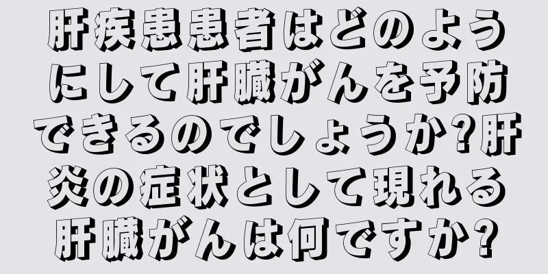 肝疾患患者はどのようにして肝臓がんを予防できるのでしょうか?肝炎の症状として現れる肝臓がんは何ですか?
