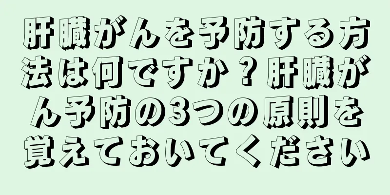 肝臓がんを予防する方法は何ですか？肝臓がん予防の3つの原則を覚えておいてください
