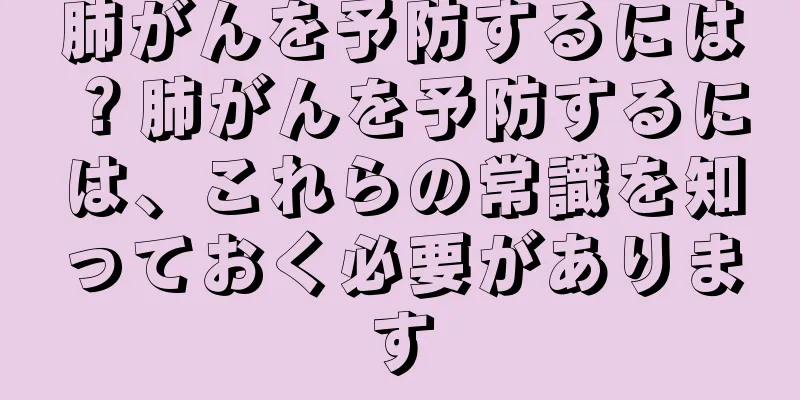 肺がんを予防するには？肺がんを予防するには、これらの常識を知っておく必要があります