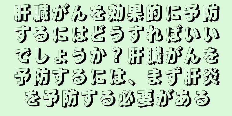 肝臓がんを効果的に予防するにはどうすればいいでしょうか？肝臓がんを予防するには、まず肝炎を予防する必要がある