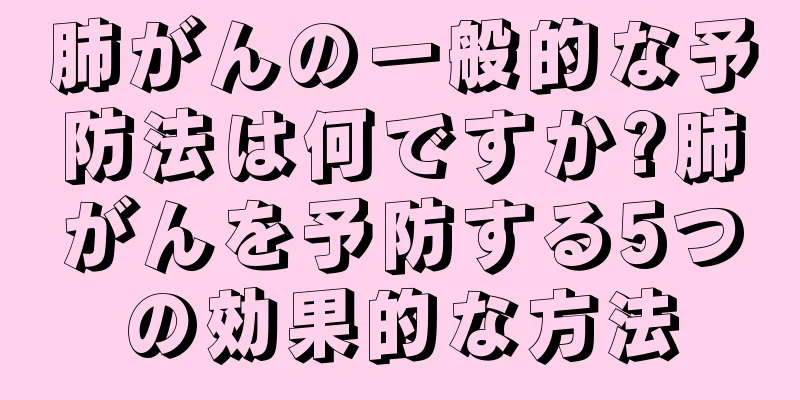 肺がんの一般的な予防法は何ですか?肺がんを予防する5つの効果的な方法