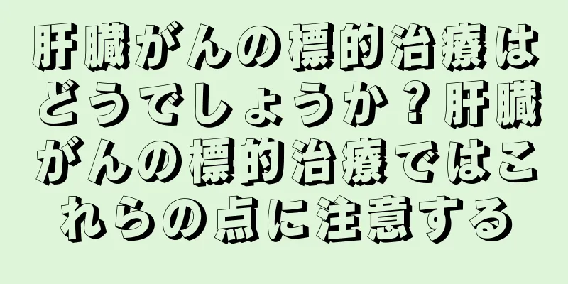 肝臓がんの標的治療はどうでしょうか？肝臓がんの標的治療ではこれらの点に注意する