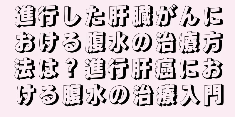 進行した肝臓がんにおける腹水の治療方法は？進行肝癌における腹水の治療入門