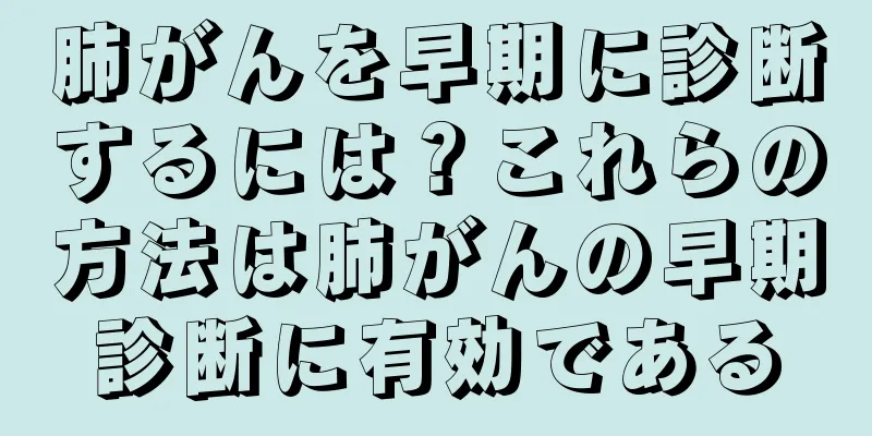 肺がんを早期に診断するには？これらの方法は肺がんの早期診断に有効である