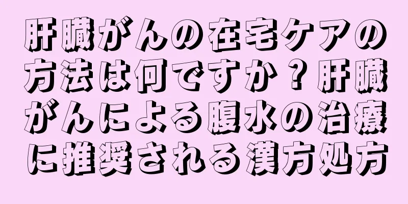肝臓がんの在宅ケアの方法は何ですか？肝臓がんによる腹水の治療に推奨される漢方処方