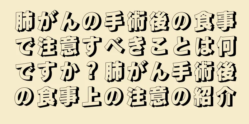 肺がんの手術後の食事で注意すべきことは何ですか？肺がん手術後の食事上の注意の紹介