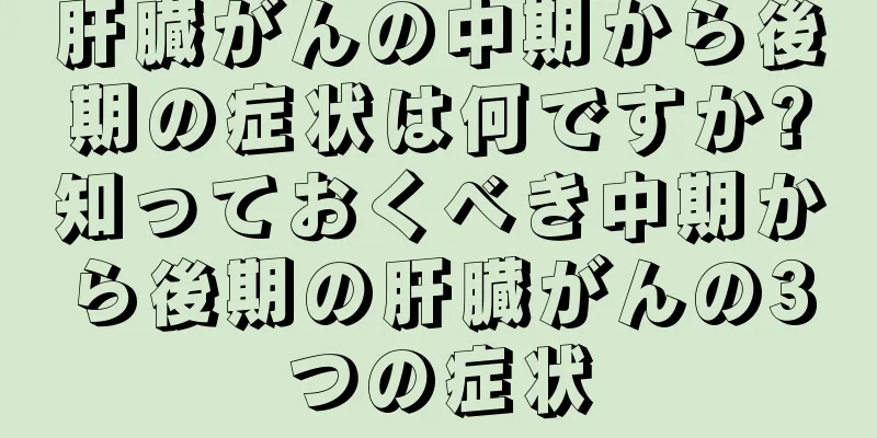 肝臓がんの中期から後期の症状は何ですか?知っておくべき中期から後期の肝臓がんの3つの症状